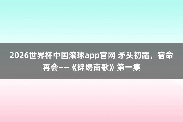 2026世界杯中国滚球app官网 矛头初露，宿命再会——《锦绣南歌》第一集