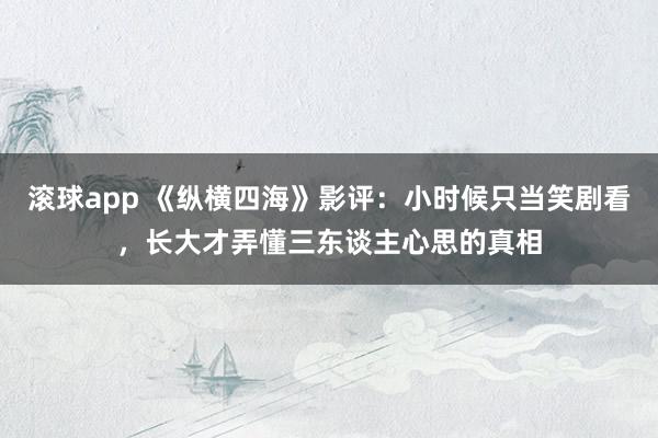 滚球app 《纵横四海》影评:小时候只当笑剧看,长大才弄懂三东谈主心思的真相
