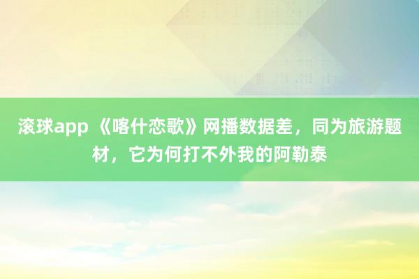 滚球app 《喀什恋歌》网播数据差，同为旅游题材，它为何打不外我的阿勒泰