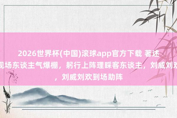2026世界杯(中国)滚球app官方下载 著述酒吧开业现场东谈主气爆棚，躬行上阵理睬客东谈主，刘威刘欢到场助阵
