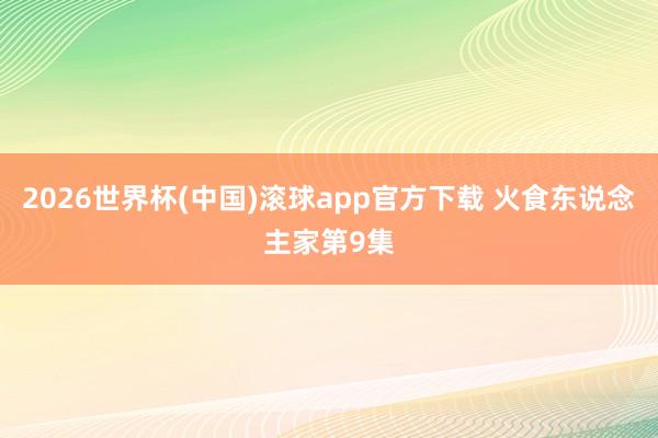 2026世界杯(中国)滚球app官方下载 火食东说念主家第9集