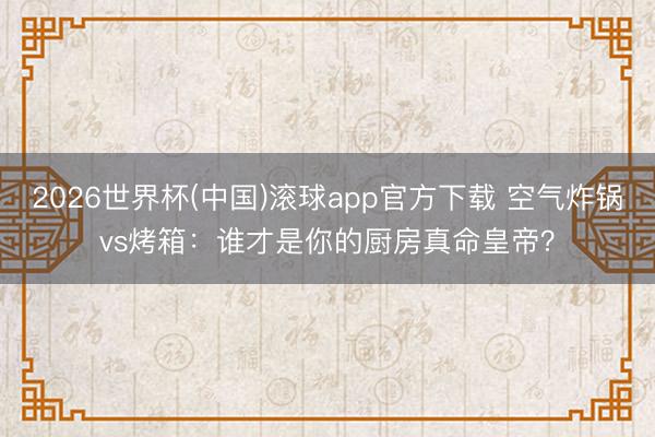 2026世界杯(中国)滚球app官方下载 空气炸锅vs烤箱：谁才是你的厨房真命皇帝？