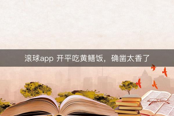 滚球app 开平吃黄鳝饭，确凿太香了