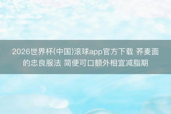 2026世界杯(中国)滚球app官方下载 荞麦面的忠良服法 简便可口额外相宜减脂期