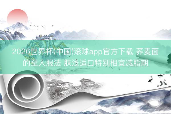 2026世界杯(中国)滚球app官方下载 荞麦面的至人服法 肤浅适口特别相宜减脂期