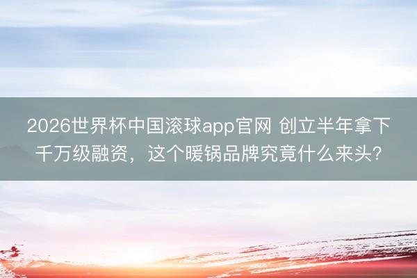 2026世界杯中国滚球app官网 创立半年拿下千万级融资，这个暖锅品牌究竟什么来头？