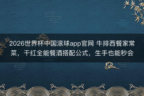2026世界杯中国滚球app官网 牛排西餐家常菜，干红全能餐酒搭配公式，生手也能秒会