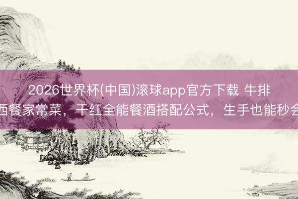 2026世界杯(中国)滚球app官方下载 牛排西餐家常菜，干红全能餐酒搭配公式，生手也能秒会