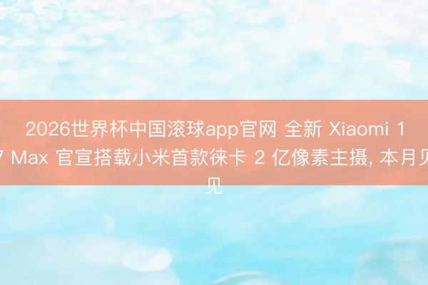 2026世界杯中国滚球app官网 全新 Xiaomi 17 Max 官宣搭载小米首款徕卡 2 亿像素主摄， 本月见