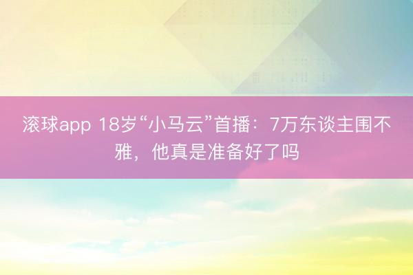 滚球app 18岁“小马云”首播：7万东谈主围不雅，他真是准备好了吗