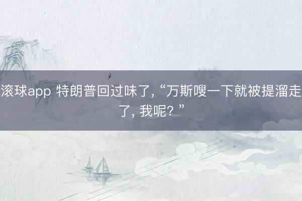 滚球app 特朗普回过味了， “万斯嗖一下就被提溜走了， 我呢? ”