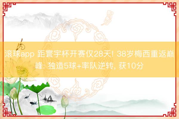 滚球app 距寰宇杯开赛仅28天! 38岁梅西重返巅峰: 独造5球+率队逆转， 获10分