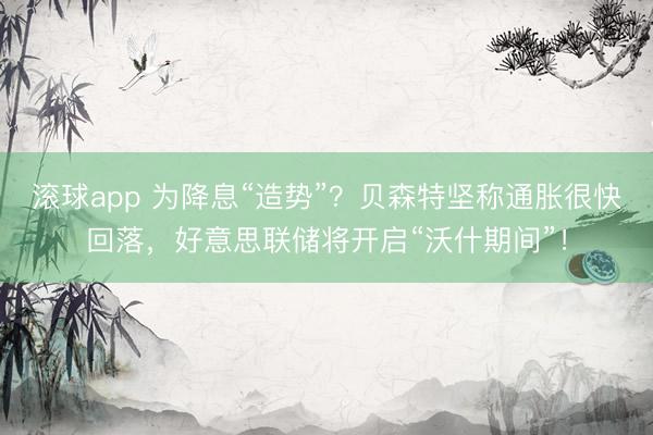 滚球app 为降息“造势”？贝森特坚称通胀很快回落，好意思联储将开启“沃什期间”！