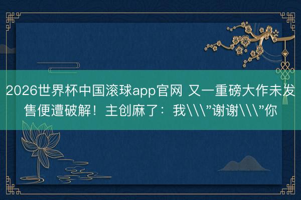 2026世界杯中国滚球app官网 又一重磅大作未发售便遭破解！主创麻了：我\