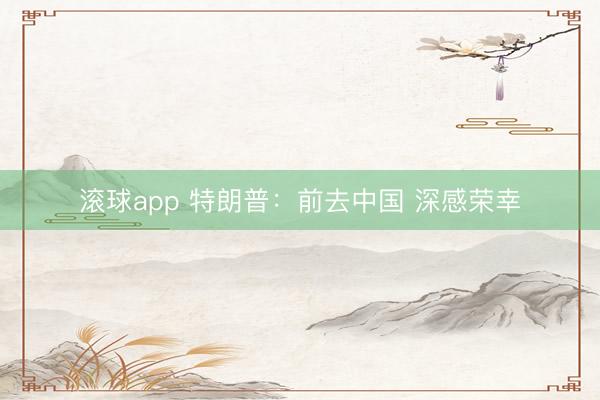 滚球app 特朗普：前去中国 深感荣幸