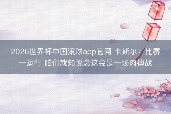 2026世界杯中国滚球app官网 卡斯尔：比赛一运行 咱们就知说念这会是一场肉搏战
