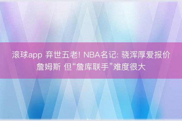 滚球app 弃世五老! NBA名记: 骁浑厚爱报价詹姆斯 但“詹库联手”难度很大