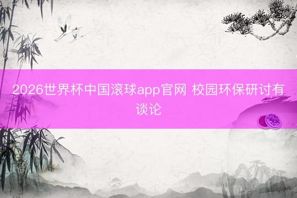 2026世界杯中国滚球app官网 校园环保研讨有谈论