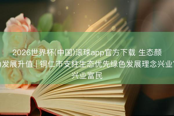 2026世界杯(中国)滚球app官方下载 生态颜值为发展升值 | 铜仁市支柱生态优先绿色发展理念兴业富民