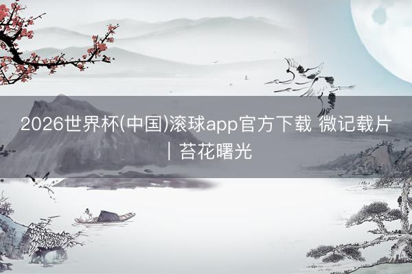 2026世界杯(中国)滚球app官方下载 微记载片｜苔花曙光