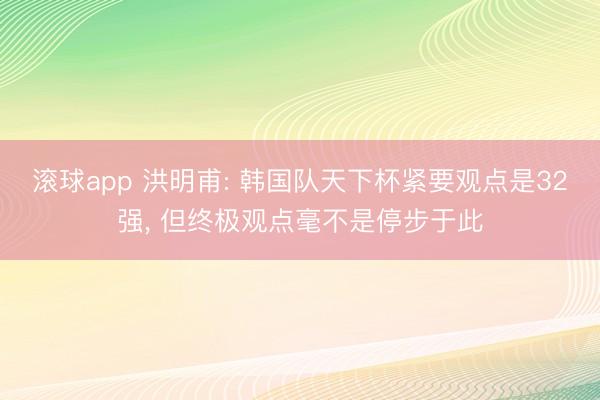滚球app 洪明甫: 韩国队天下杯紧要观点是32强， 但终极观点毫不是停步于此