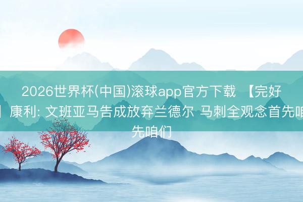 2026世界杯(中国)滚球app官方下载 【完好版】康利: 文班亚马告成放弃兰德尔 马刺全观念首先咱们