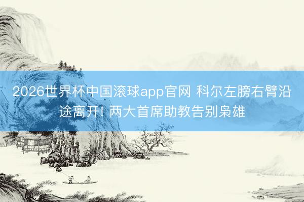 2026世界杯中国滚球app官网 科尔左膀右臂沿途离开! 两大首席助教告别枭雄