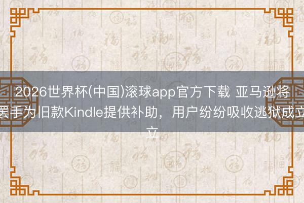 2026世界杯(中国)滚球app官方下载 亚马逊将罢手为旧款Kindle提供补助，用户纷纷吸收逃狱成立