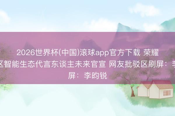 2026世界杯(中国)滚球app官方下载 荣耀中国区智能生态代言东谈主未来官宣 网友批驳区刷屏：李昀锐