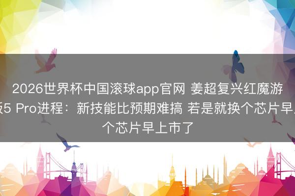 2026世界杯中国滚球app官网 姜超复兴红魔游戏平板5 Pro进程：新技能比预期难搞 若是就换个芯片早上市了