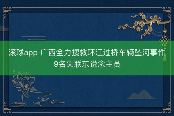 滚球app 广西全力搜救环江过桥车辆坠河事件9名失联东说念主员