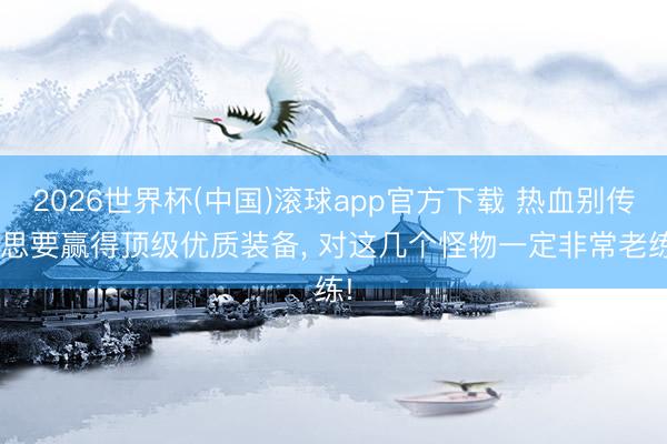 2026世界杯(中国)滚球app官方下载 热血别传: 思要赢得顶级优质装备， 对这几个怪物一定非常老练!