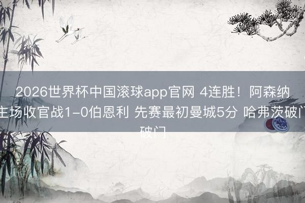 2026世界杯中国滚球app官网 4连胜！阿森纳主场收官战1-0伯恩利 先赛最初曼城5分 哈弗茨破门