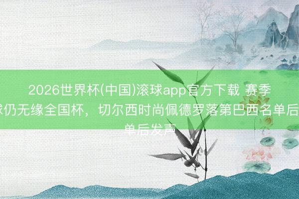 2026世界杯(中国)滚球app官方下载 赛季20球仍无缘全国杯，切尔西时尚佩德罗落第巴西名单后发声