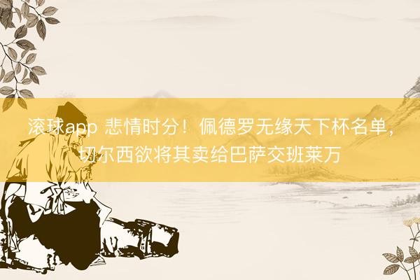 滚球app 悲情时分!佩德罗无缘天下杯名单,切尔西欲将其卖给巴萨交班莱万