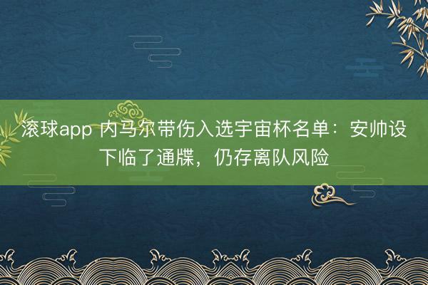 滚球app 内马尔带伤入选宇宙杯名单：安帅设下临了通牒，仍存离队风险