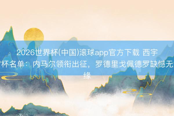 2026世界杯(中国)滚球app官方下载 西宇宙杯名单：内马尔领衔出征，罗德里戈佩德罗缺憾无缘