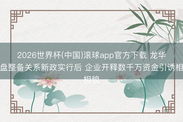 2026世界杯(中国)滚球app官方下载 龙华地盘整备关系新政实行后 企业开释数千万资金引诱相貌
