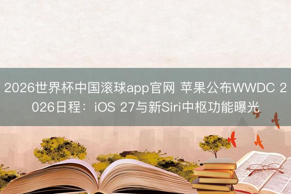 2026世界杯中国滚球app官网 苹果公布WWDC 2026日程：iOS 27与新Siri中枢功能曝光