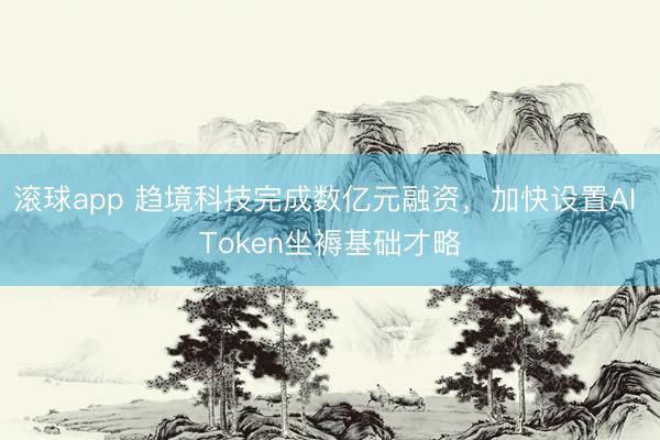 滚球app 趋境科技完成数亿元融资，加快设置AI Token坐褥基础才略