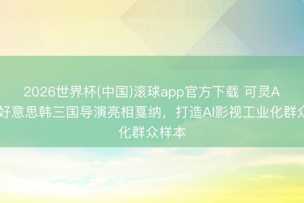 2026世界杯(中国)滚球app官方下载 可灵AI携中好意思韩三国导演亮相戛纳，打造AI影视工业化群众样本