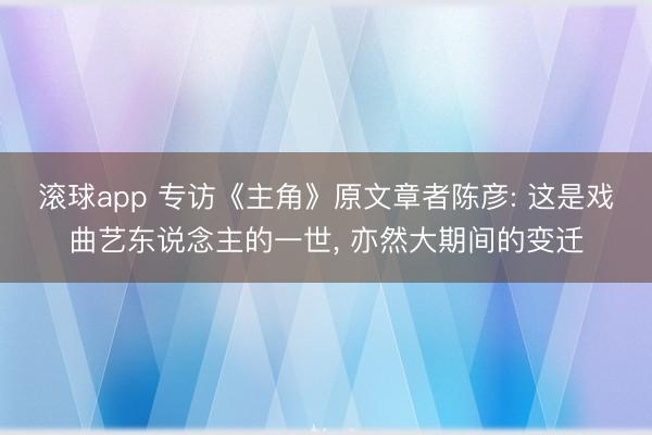 滚球app 专访《主角》原文章者陈彦: 这是戏曲艺东说念主的一世， 亦然大期间的变迁