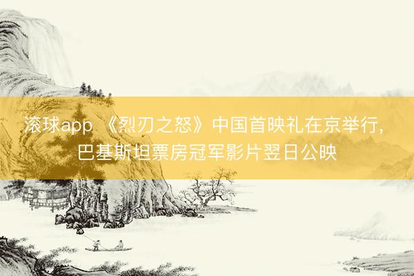 滚球app 《烈刃之怒》中国首映礼在京举行， 巴基斯坦票房冠军影片翌日公映