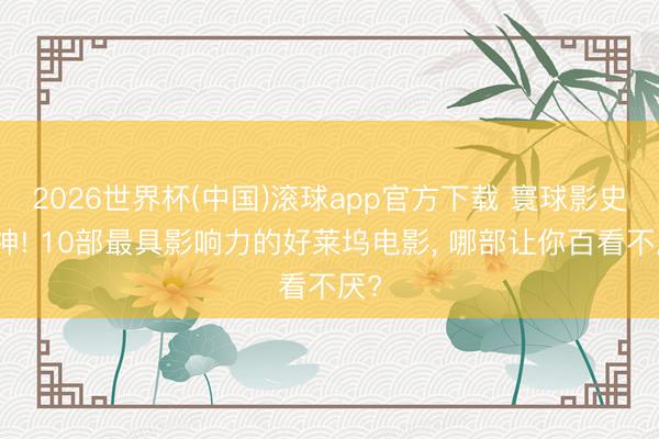 2026世界杯(中国)滚球app官方下载 寰球影史封神! 10部最具影响力的好莱坞电影， 哪部让你百看不厌?