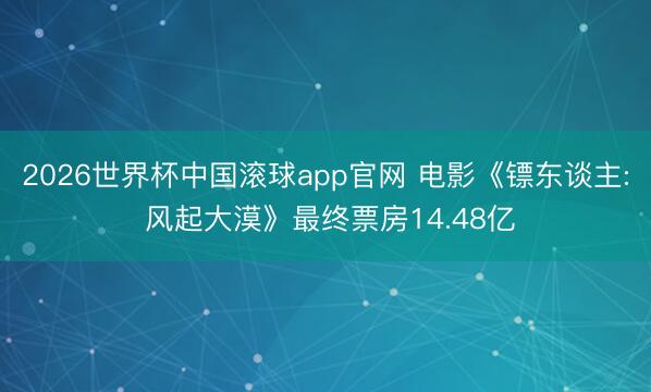2026世界杯中国滚球app官网 电影《镖东谈主: 风起大漠》最终票房14.48亿