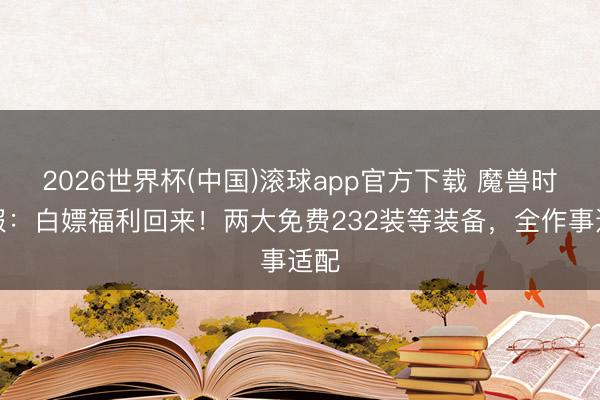 2026世界杯(中国)滚球app官方下载 魔兽时光服:白嫖福利回来!两大免费232装等装备,全作事适配