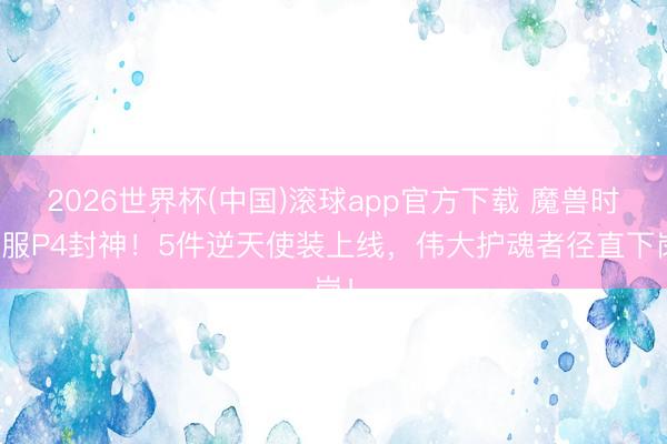 2026世界杯(中国)滚球app官方下载 魔兽时光服P4封神！5件逆天使装上线，伟大护魂者径直下岗！