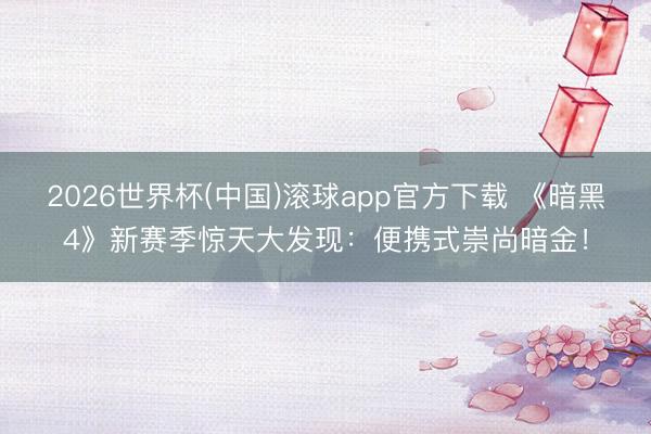 2026世界杯(中国)滚球app官方下载 《暗黑4》新赛季惊天大发现：便携式崇尚暗金！