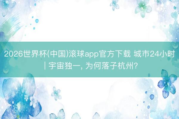 2026世界杯(中国)滚球app官方下载 城市24小时 | 宇宙独一, 为何落子杭州?