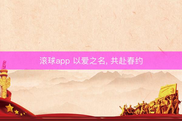 滚球app 以爱之名， 共赴春约